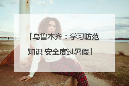 乌鲁木齐：学习防范知识 安全度过暑假