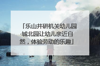 乐山井研机关幼儿园·城北园让幼儿亲近自然，体验劳动的乐趣