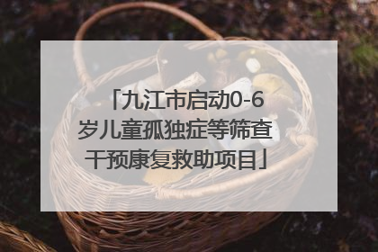 九江市启动0-6岁儿童孤独症等筛查干预康复救助项目