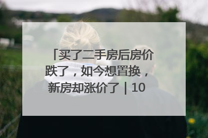 买了二手房后房价跌了，如今想置换，新房却涨价了｜100个买房故事