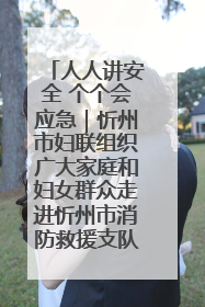 人人讲安全 个个会应急｜忻州市妇联组织广大家庭和妇女群众走进忻州市消防救援支队参观啦！