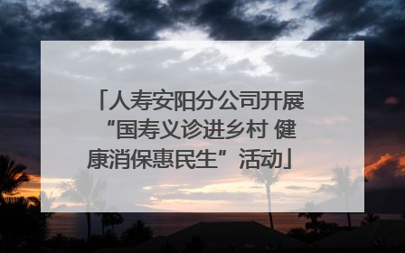 人寿安阳分公司开展“国寿义诊进乡村 健康消保惠民生”活动