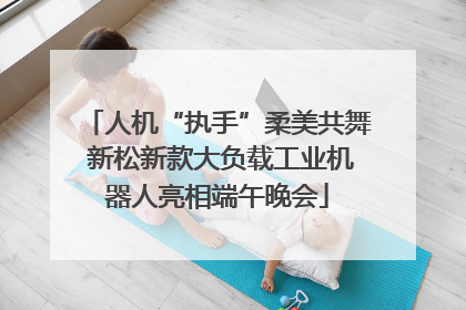 人机“执手”柔美共舞 新松新款大负载工业机器人亮相端午晚会