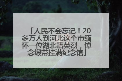 人民不会忘记！20多万人到河北这个市缅怀一位湖北籍英烈，悼念缎带挂满纪念馆
