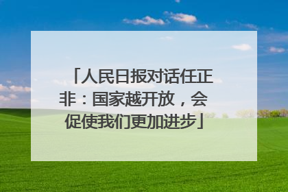 人民日报对话任正非：国家越开放，会促使我们更加进步