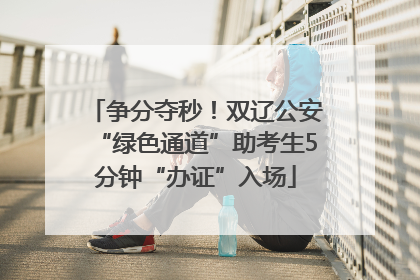 争分夺秒！双辽公安“绿色通道”助考生5分钟“办证”入场