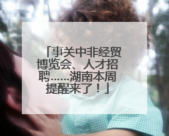 事关中非经贸博览会、人才招聘……湖南本周提醒来了！