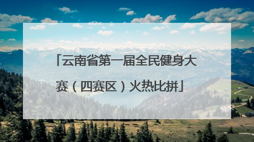 云南省第一届全民健身大赛（四赛区）火热比拼