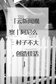 云新闻观察︱阿尼么：村子不大，创造佳话