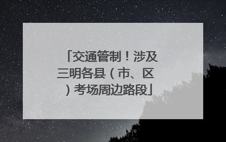 交通管制！涉及三明各县（市、区）考场周边路段