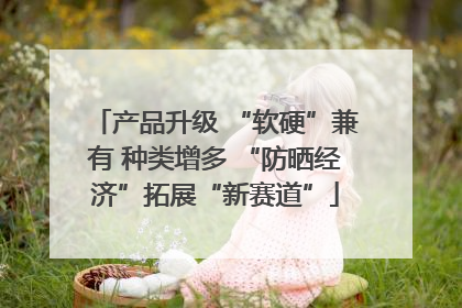产品升级 “软硬”兼有 种类增多 “防晒经济”拓展“新赛道”