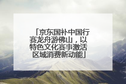 京东国补中国行赛龙舟游佛山，以特色文化赛事激活区域消费新动能