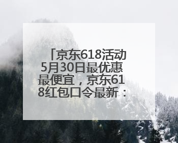 京东618活动5月30日最优惠最便宜，京东618红包口令最新：福利666，抢加码红包