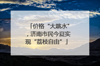 价格“大跳水”，济南市民今夏实现“荔枝自由”