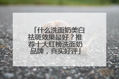 什么洗面奶美白祛斑效果最好？推荐十大红榜洗面奶品牌，真实好评