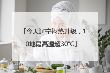 今天辽宁闷热升级，10地最高温超30℃
