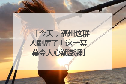 今天，福州这群人刷屏了！这一幕幕令人心潮澎湃