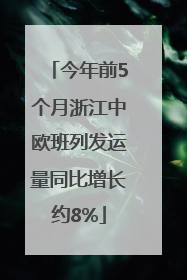 今年前5个月浙江中欧班列发运量同比增长约8%