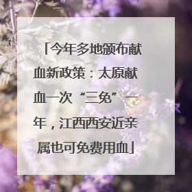 今年多地颁布献血新政策：太原献血一次“三免”一年，江西西安近亲属也可免费用血