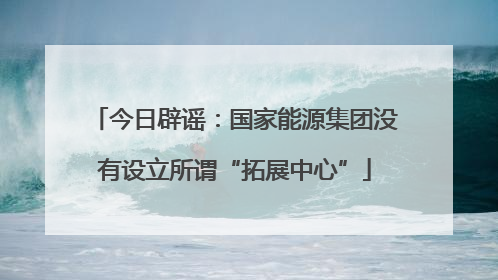 今日辟谣：国家能源集团没有设立所谓“拓展中心”