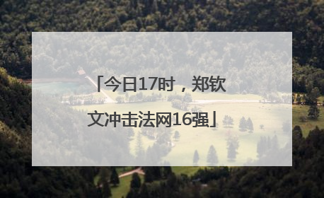 今日17时，郑钦文冲击法网16强