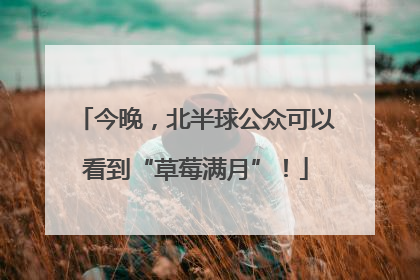 今晚，北半球公众可以看到“草莓满月”！
