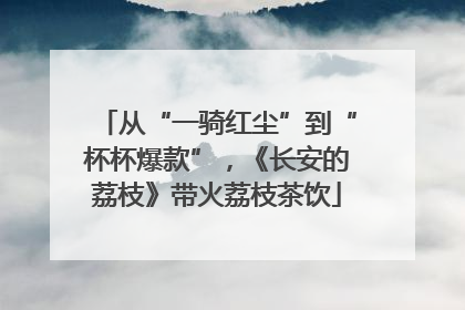 从“一骑红尘”到“杯杯爆款”，《长安的荔枝》带火荔枝茶饮