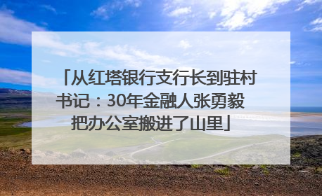 从红塔银行支行长到驻村书记：30年金融人张勇毅把办公室搬进了山里