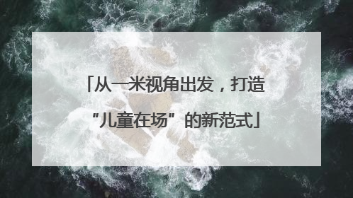 从一米视角出发，打造“儿童在场”的新范式