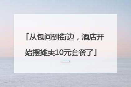 从包间到街边，酒店开始摆摊卖10元套餐了