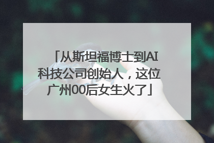 从斯坦福博士到AI科技公司创始人，这位广州00后女生火了