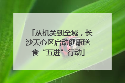 从机关到全域，长沙天心区启动健康膳食“五进”行动