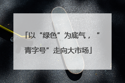 以“绿色”为底气，“青字号”走向大市场