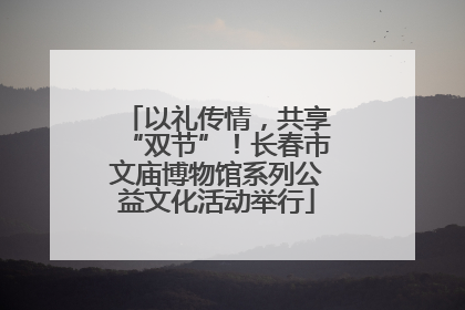 以礼传情，共享“双节”！长春市文庙博物馆系列公益文化活动举行