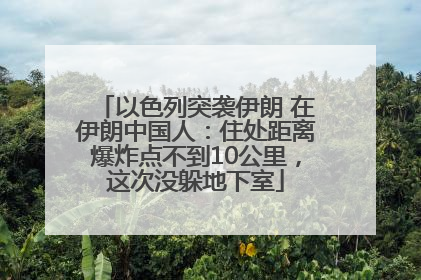 以色列突袭伊朗 在伊朗中国人：住处距离爆炸点不到10公里，这次没躲地下室