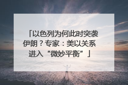 以色列为何此时突袭伊朗？专家：美以关系进入“微妙平衡”