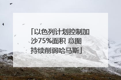 以色列计划控制加沙75%面积 意图持续削弱哈马斯