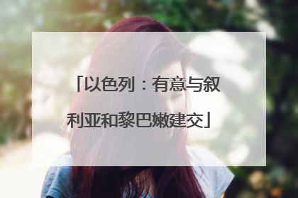 以色列：有意与叙利亚和黎巴嫩建交