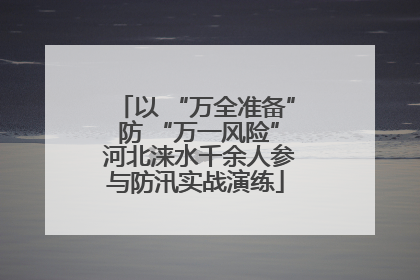 以 “万全准备” 防 “万一风险” 河北涞水千余人参与防汛实战演练
