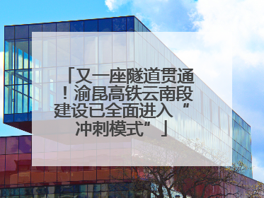 又一座隧道贯通！渝昆高铁云南段建设已全面进入“冲刺模式”