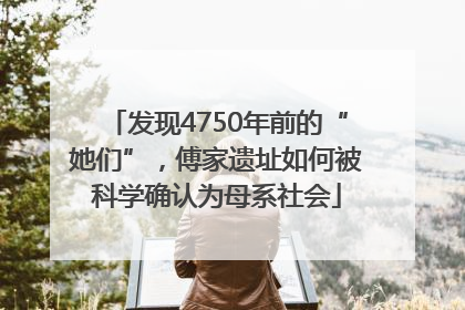 发现4750年前的“她们”，傅家遗址如何被科学确认为母系社会