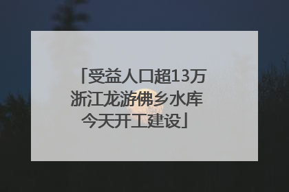 受益人口超13万 浙江龙游佛乡水库今天开工建设