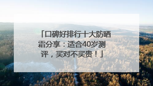 口碑好排行十大防晒霜分享：适合40岁测评，买对不买贵！