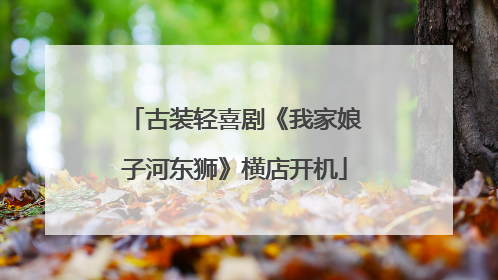 古装轻喜剧《我家娘子河东狮》横店开机