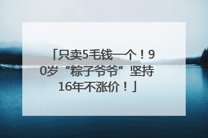 只卖5毛钱一个！90岁“粽子爷爷”坚持16年不涨价！