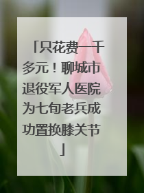 只花费一千多元！聊城市退役军人医院为七旬老兵成功置换膝关节
