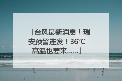 台风最新消息！瑞安预警连发！36℃高温也要来……