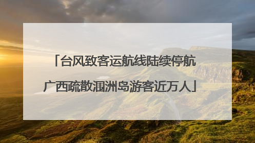 台风致客运航线陆续停航 广西疏散涠洲岛游客近万人