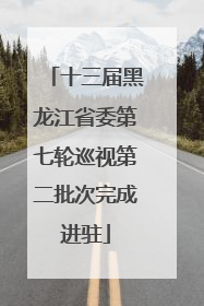 十三届黑龙江省委第七轮巡视第二批次完成进驻