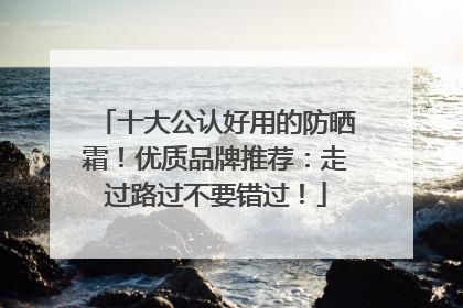十大公认好用的防晒霜！优质品牌推荐：走过路过不要错过！